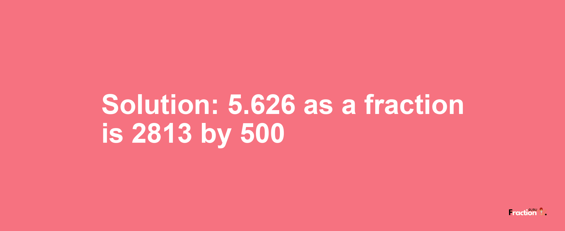 Solution:5.626 as a fraction is 2813/500